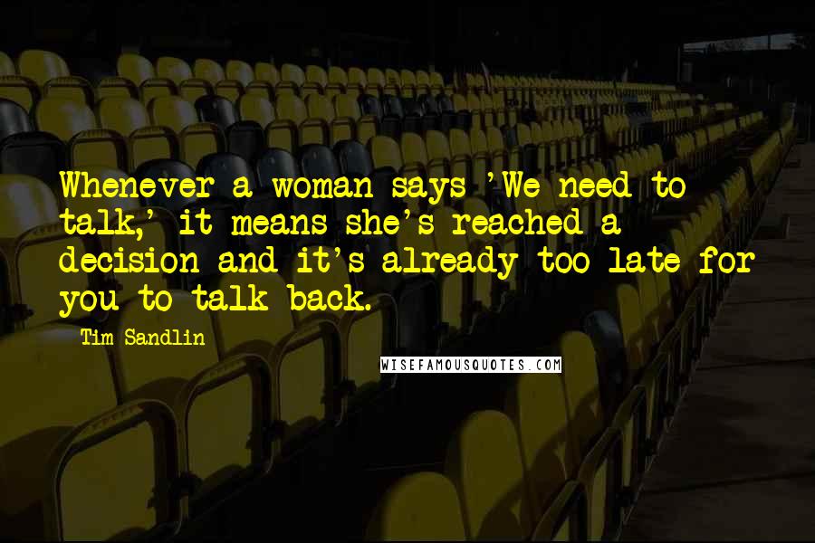 Tim Sandlin Quotes: Whenever a woman says 'We need to talk,' it means she's reached a decision and it's already too late for you to talk back.