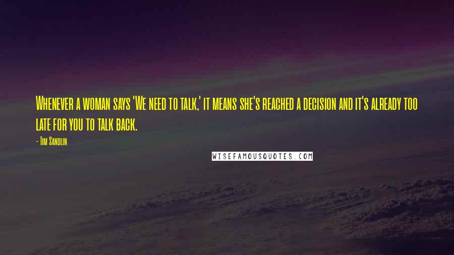 Tim Sandlin Quotes: Whenever a woman says 'We need to talk,' it means she's reached a decision and it's already too late for you to talk back.