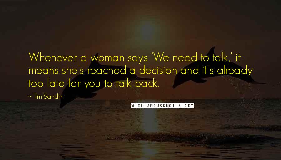 Tim Sandlin Quotes: Whenever a woman says 'We need to talk,' it means she's reached a decision and it's already too late for you to talk back.