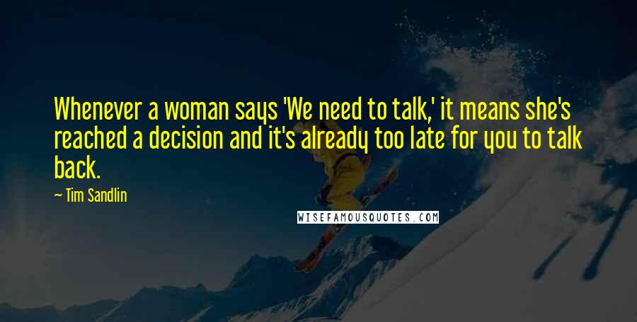 Tim Sandlin Quotes: Whenever a woman says 'We need to talk,' it means she's reached a decision and it's already too late for you to talk back.