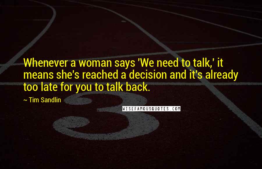 Tim Sandlin Quotes: Whenever a woman says 'We need to talk,' it means she's reached a decision and it's already too late for you to talk back.