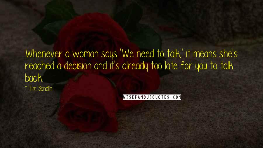 Tim Sandlin Quotes: Whenever a woman says 'We need to talk,' it means she's reached a decision and it's already too late for you to talk back.