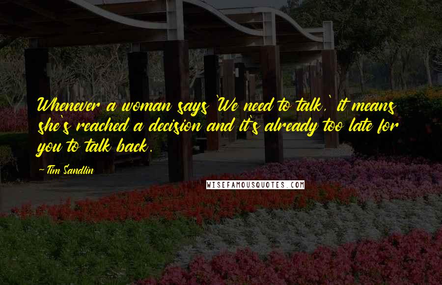 Tim Sandlin Quotes: Whenever a woman says 'We need to talk,' it means she's reached a decision and it's already too late for you to talk back.