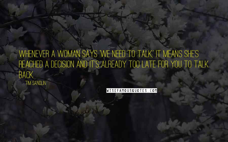 Tim Sandlin Quotes: Whenever a woman says 'We need to talk,' it means she's reached a decision and it's already too late for you to talk back.