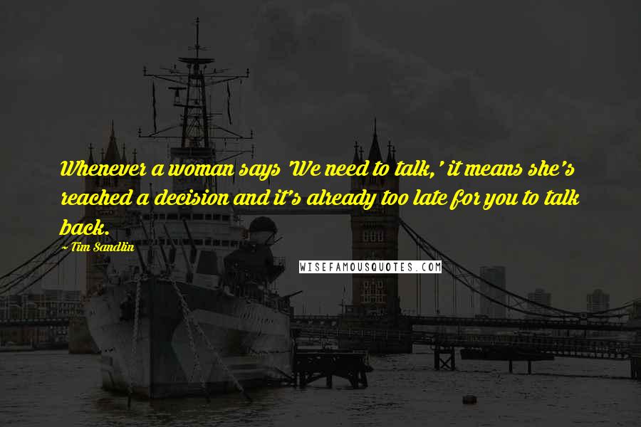 Tim Sandlin Quotes: Whenever a woman says 'We need to talk,' it means she's reached a decision and it's already too late for you to talk back.