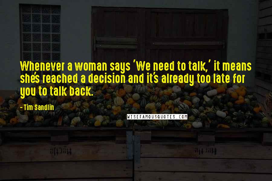 Tim Sandlin Quotes: Whenever a woman says 'We need to talk,' it means she's reached a decision and it's already too late for you to talk back.