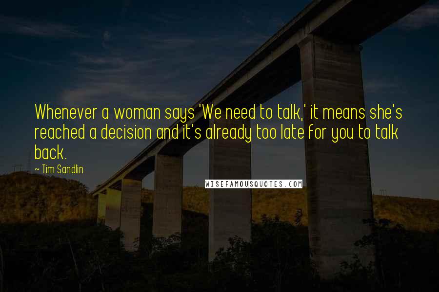 Tim Sandlin Quotes: Whenever a woman says 'We need to talk,' it means she's reached a decision and it's already too late for you to talk back.