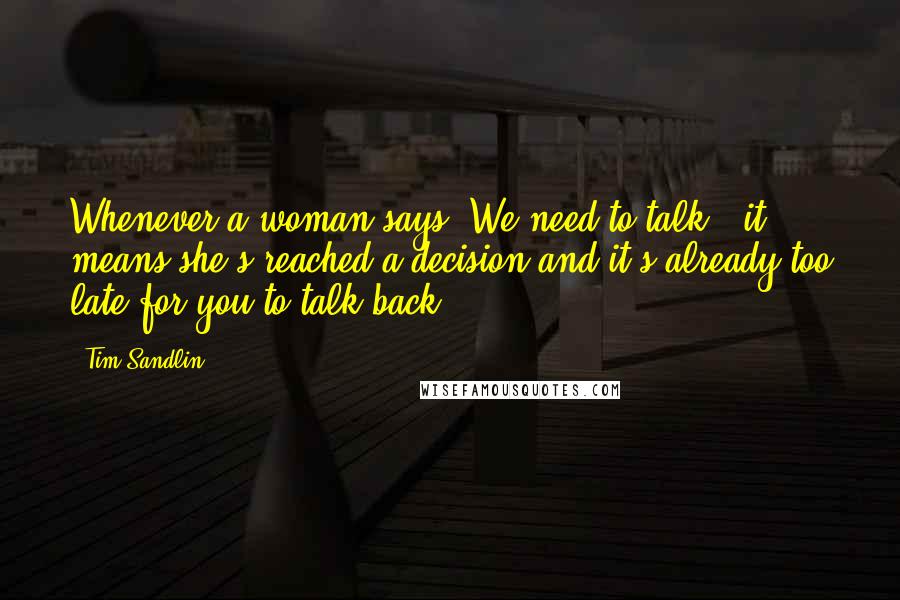 Tim Sandlin Quotes: Whenever a woman says 'We need to talk,' it means she's reached a decision and it's already too late for you to talk back.