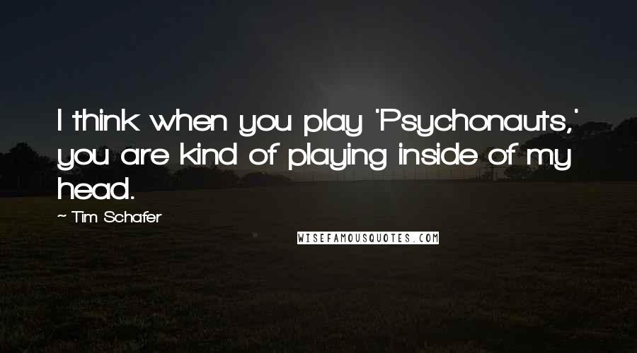 Tim Schafer Quotes: I think when you play 'Psychonauts,' you are kind of playing inside of my head.