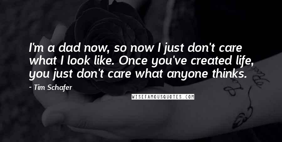 Tim Schafer Quotes: I'm a dad now, so now I just don't care what I look like. Once you've created life, you just don't care what anyone thinks.