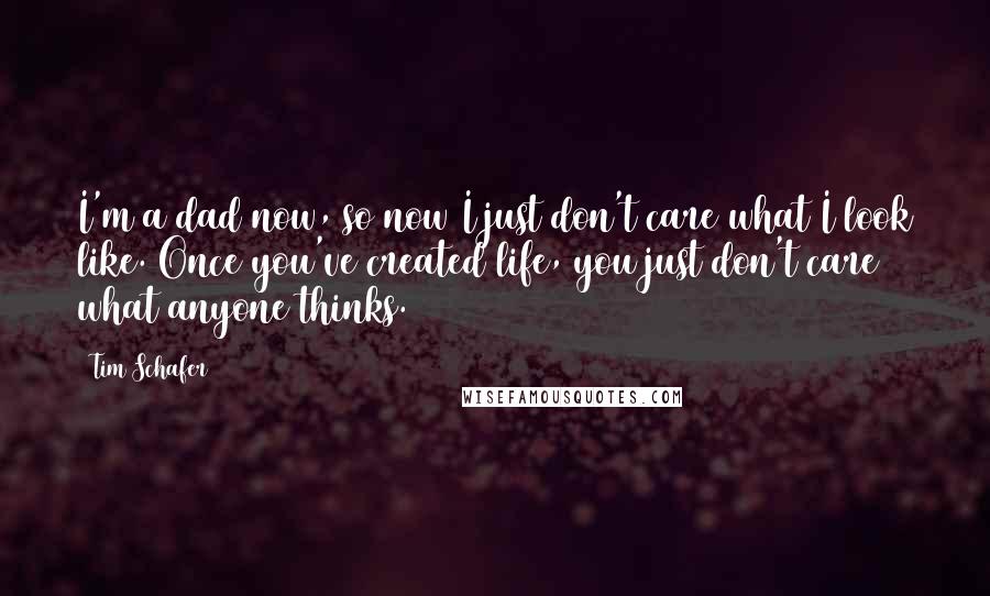 Tim Schafer Quotes: I'm a dad now, so now I just don't care what I look like. Once you've created life, you just don't care what anyone thinks.