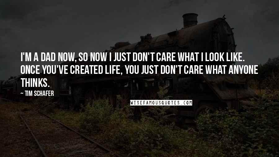 Tim Schafer Quotes: I'm a dad now, so now I just don't care what I look like. Once you've created life, you just don't care what anyone thinks.