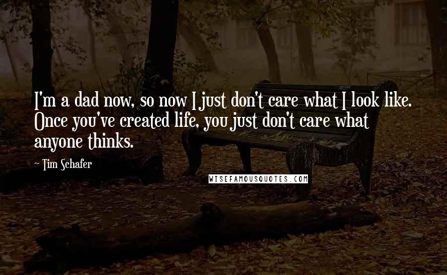 Tim Schafer Quotes: I'm a dad now, so now I just don't care what I look like. Once you've created life, you just don't care what anyone thinks.