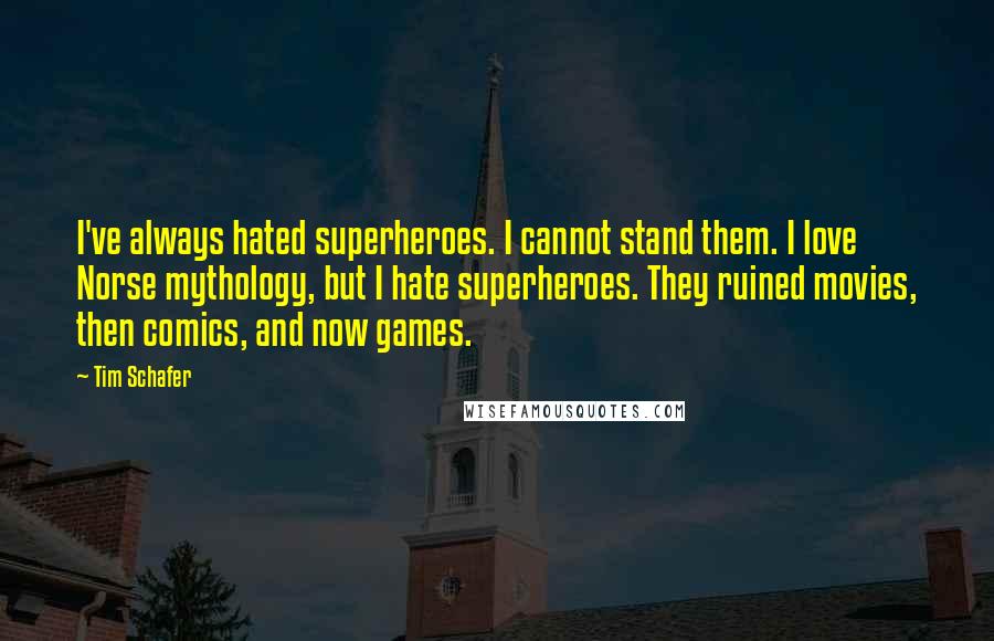 Tim Schafer Quotes: I've always hated superheroes. I cannot stand them. I love Norse mythology, but I hate superheroes. They ruined movies, then comics, and now games.