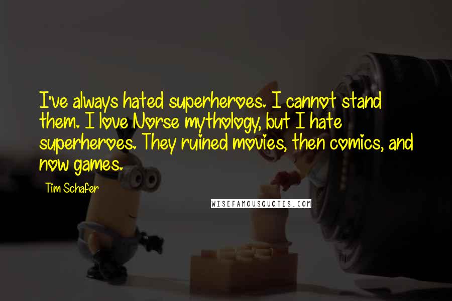 Tim Schafer Quotes: I've always hated superheroes. I cannot stand them. I love Norse mythology, but I hate superheroes. They ruined movies, then comics, and now games.