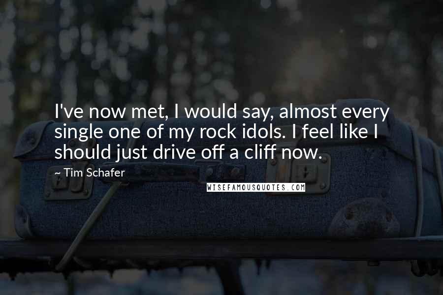 Tim Schafer Quotes: I've now met, I would say, almost every single one of my rock idols. I feel like I should just drive off a cliff now.