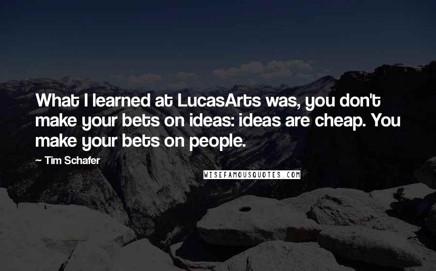Tim Schafer Quotes: What I learned at LucasArts was, you don't make your bets on ideas: ideas are cheap. You make your bets on people.