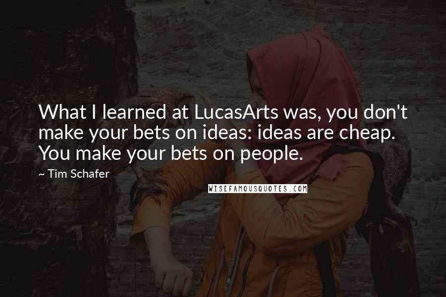 Tim Schafer Quotes: What I learned at LucasArts was, you don't make your bets on ideas: ideas are cheap. You make your bets on people.