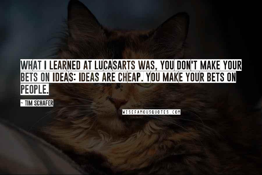 Tim Schafer Quotes: What I learned at LucasArts was, you don't make your bets on ideas: ideas are cheap. You make your bets on people.