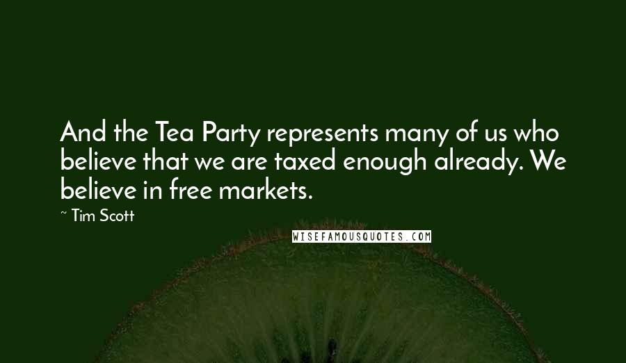 Tim Scott Quotes: And the Tea Party represents many of us who believe that we are taxed enough already. We believe in free markets.