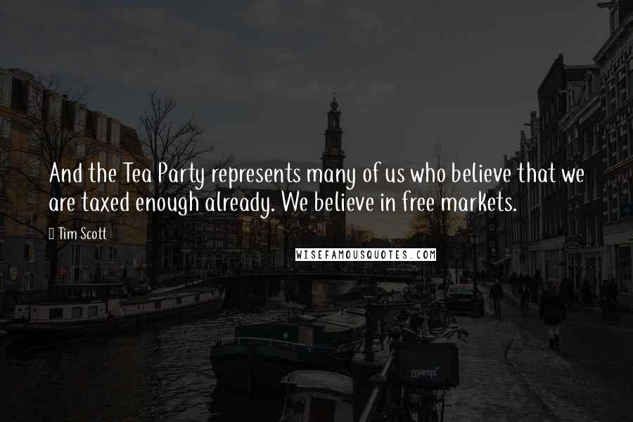 Tim Scott Quotes: And the Tea Party represents many of us who believe that we are taxed enough already. We believe in free markets.