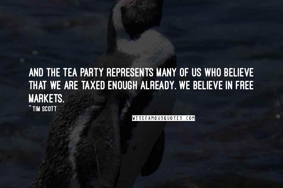 Tim Scott Quotes: And the Tea Party represents many of us who believe that we are taxed enough already. We believe in free markets.