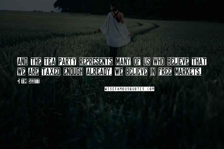 Tim Scott Quotes: And the Tea Party represents many of us who believe that we are taxed enough already. We believe in free markets.