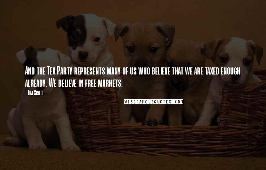 Tim Scott Quotes: And the Tea Party represents many of us who believe that we are taxed enough already. We believe in free markets.