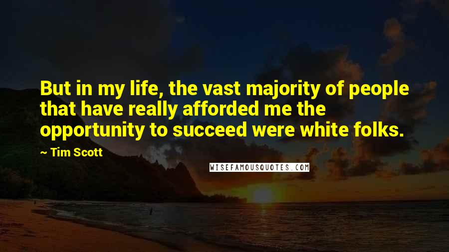 Tim Scott Quotes: But in my life, the vast majority of people that have really afforded me the opportunity to succeed were white folks.