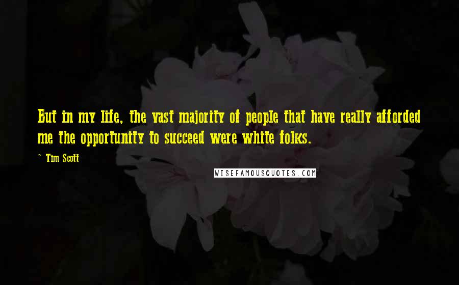 Tim Scott Quotes: But in my life, the vast majority of people that have really afforded me the opportunity to succeed were white folks.