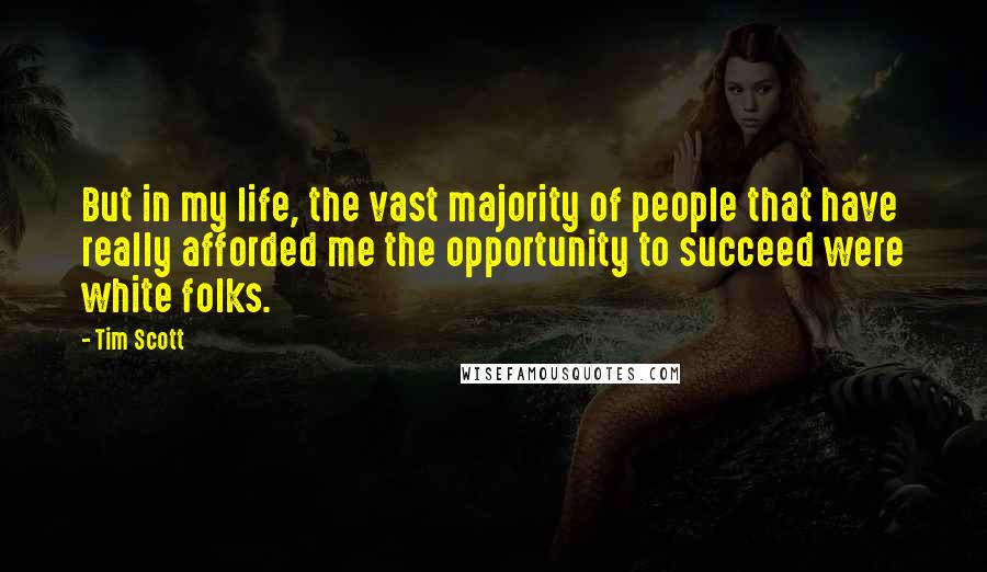 Tim Scott Quotes: But in my life, the vast majority of people that have really afforded me the opportunity to succeed were white folks.