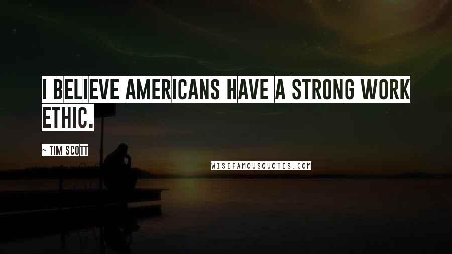 Tim Scott Quotes: I believe Americans have a strong work ethic.