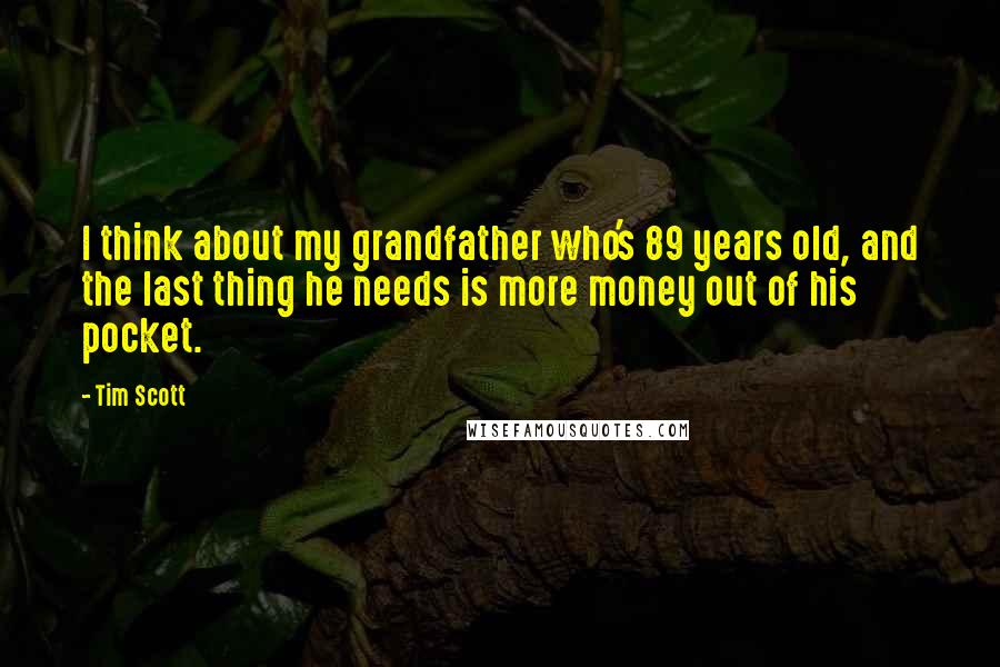 Tim Scott Quotes: I think about my grandfather who's 89 years old, and the last thing he needs is more money out of his pocket.