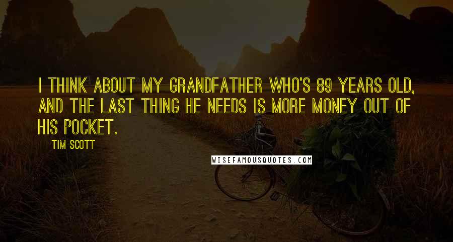 Tim Scott Quotes: I think about my grandfather who's 89 years old, and the last thing he needs is more money out of his pocket.