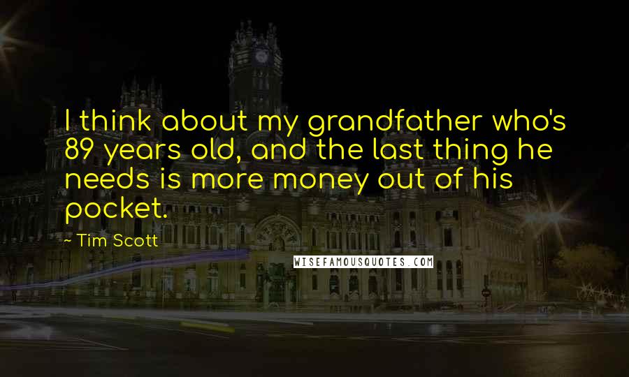 Tim Scott Quotes: I think about my grandfather who's 89 years old, and the last thing he needs is more money out of his pocket.