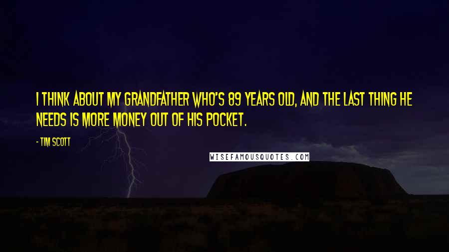 Tim Scott Quotes: I think about my grandfather who's 89 years old, and the last thing he needs is more money out of his pocket.