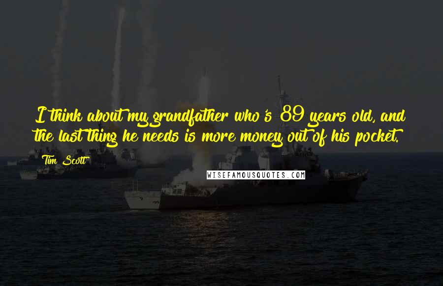 Tim Scott Quotes: I think about my grandfather who's 89 years old, and the last thing he needs is more money out of his pocket.