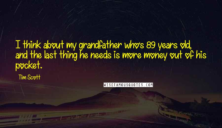 Tim Scott Quotes: I think about my grandfather who's 89 years old, and the last thing he needs is more money out of his pocket.