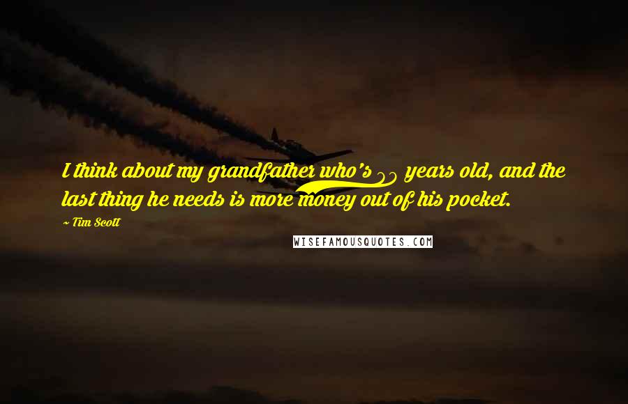 Tim Scott Quotes: I think about my grandfather who's 89 years old, and the last thing he needs is more money out of his pocket.