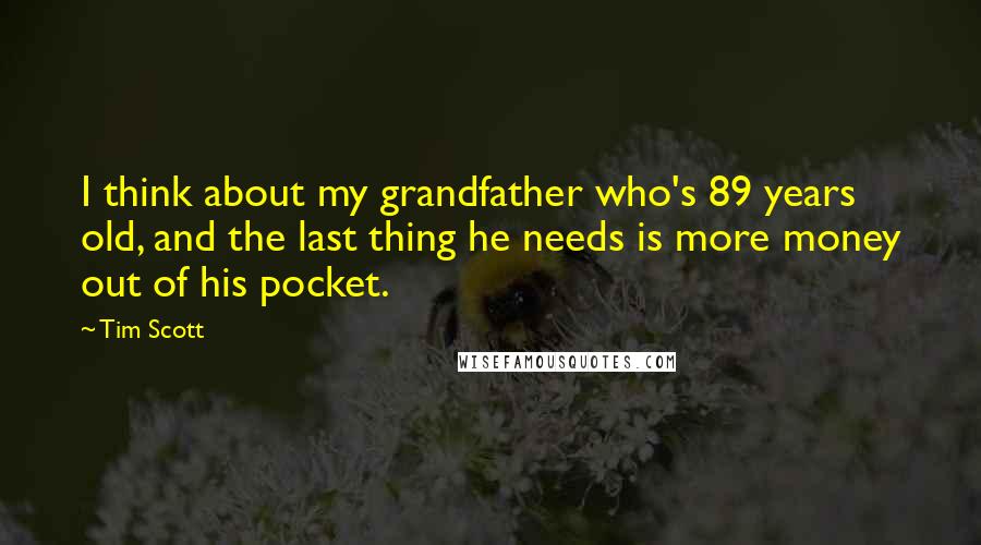 Tim Scott Quotes: I think about my grandfather who's 89 years old, and the last thing he needs is more money out of his pocket.