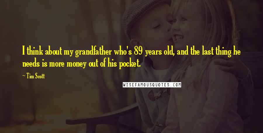 Tim Scott Quotes: I think about my grandfather who's 89 years old, and the last thing he needs is more money out of his pocket.