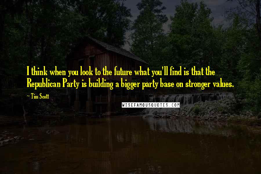 Tim Scott Quotes: I think when you look to the future what you'll find is that the Republican Party is building a bigger party base on stronger values.