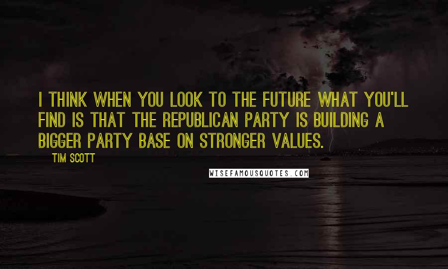 Tim Scott Quotes: I think when you look to the future what you'll find is that the Republican Party is building a bigger party base on stronger values.