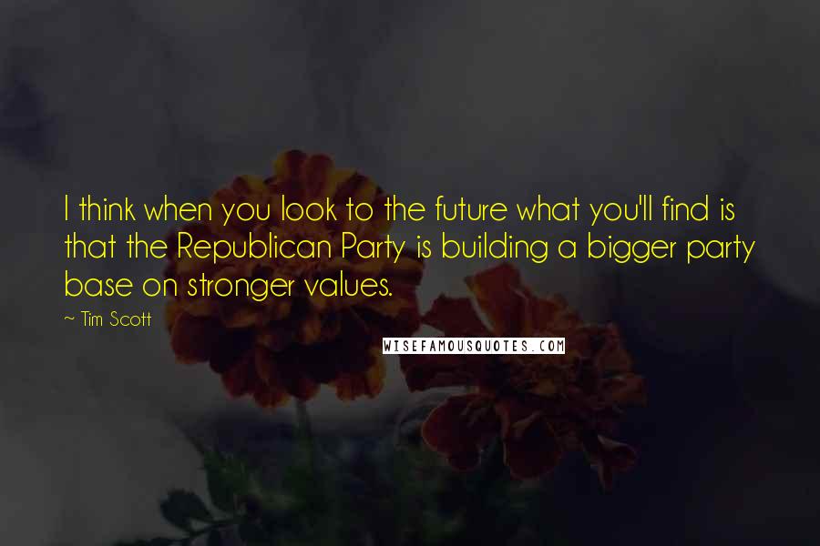 Tim Scott Quotes: I think when you look to the future what you'll find is that the Republican Party is building a bigger party base on stronger values.