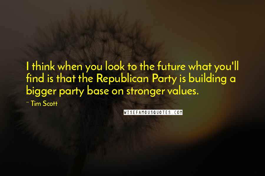 Tim Scott Quotes: I think when you look to the future what you'll find is that the Republican Party is building a bigger party base on stronger values.