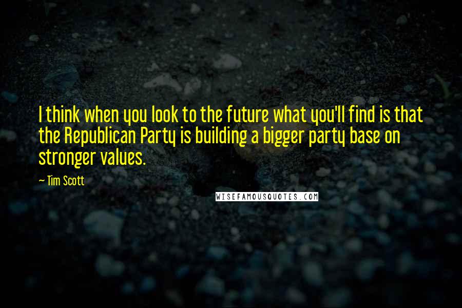 Tim Scott Quotes: I think when you look to the future what you'll find is that the Republican Party is building a bigger party base on stronger values.
