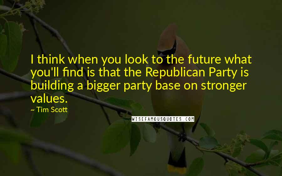 Tim Scott Quotes: I think when you look to the future what you'll find is that the Republican Party is building a bigger party base on stronger values.