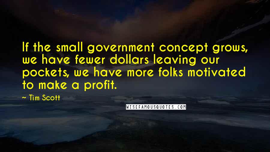 Tim Scott Quotes: If the small government concept grows, we have fewer dollars leaving our pockets, we have more folks motivated to make a profit.