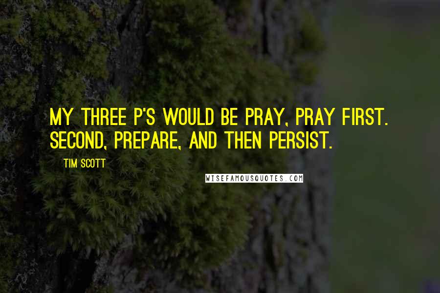 Tim Scott Quotes: My three P's would be pray, pray first. Second, prepare, and then persist.