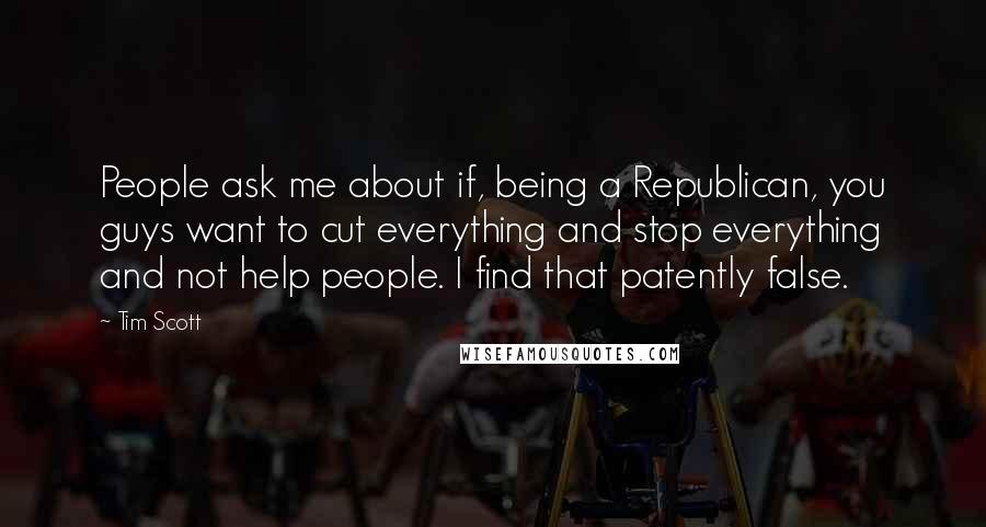 Tim Scott Quotes: People ask me about if, being a Republican, you guys want to cut everything and stop everything and not help people. I find that patently false.